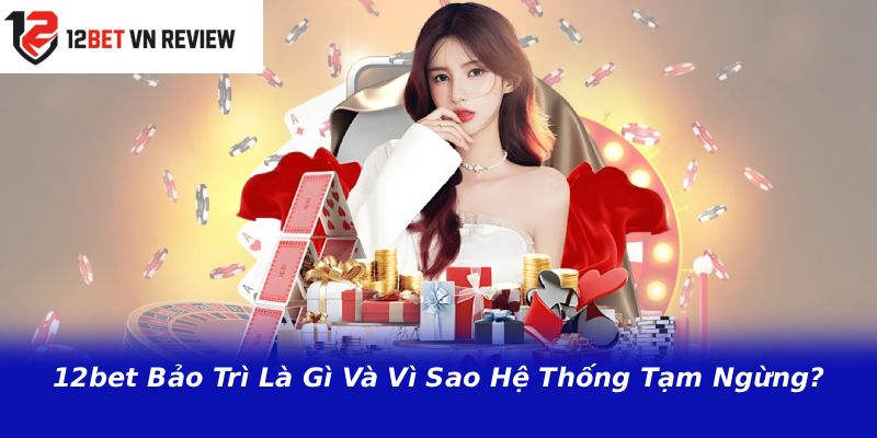 12bet Bảo Trì Là Gì Và Vì Sao Hệ Thống Tạm Ngừng?