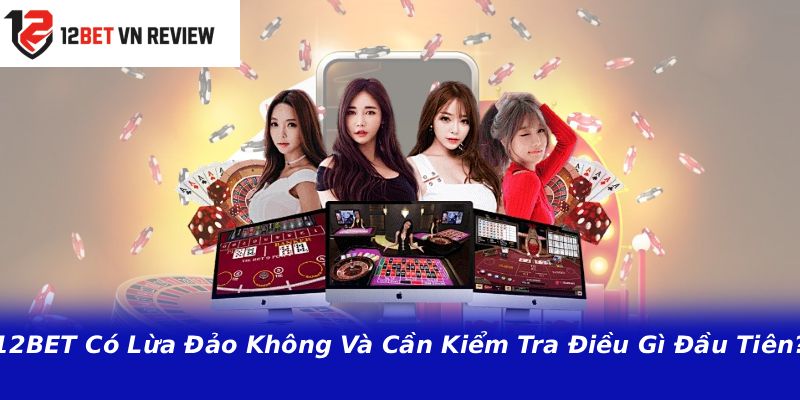 12BET Có Lừa Đảo Không Và Cần Kiểm Tra Điều Gì Đầu Tiên?