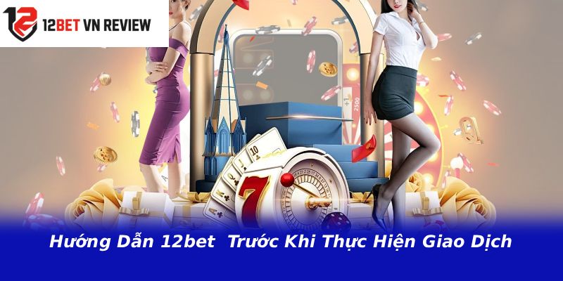 Hướng Dẫn 12bet  Trước Khi Thực Hiện Giao Dịch