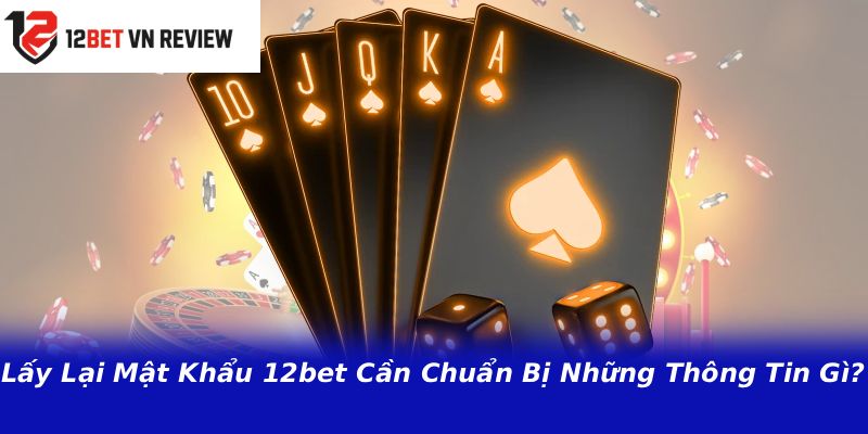 Lấy Lại Mật Khẩu 12bet Cần Chuẩn Bị Những Thông Tin Gì?