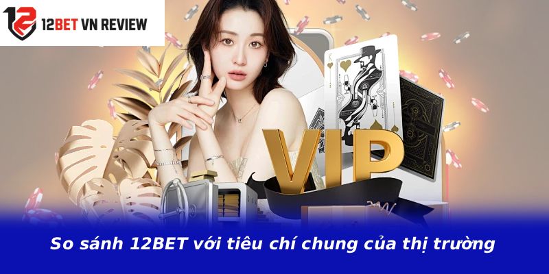 So sánh 12BET với tiêu chí chung của thị trường